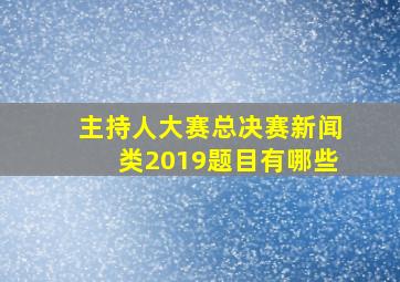 主持人大赛总决赛新闻类2019题目有哪些