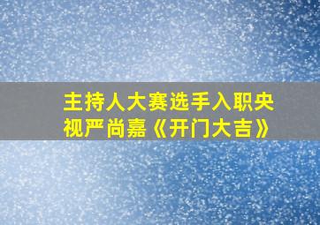 主持人大赛选手入职央视严尚嘉《开门大吉》