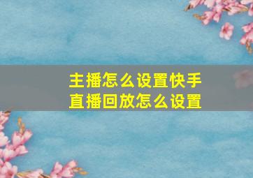 主播怎么设置快手直播回放怎么设置