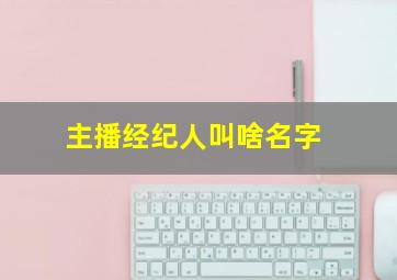 主播经纪人叫啥名字