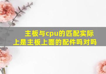 主板与cpu的匹配实际上是主板上面的配件吗对吗