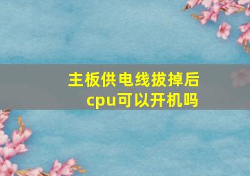 主板供电线拔掉后cpu可以开机吗