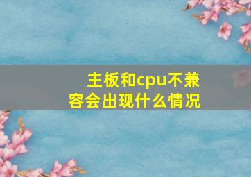 主板和cpu不兼容会出现什么情况