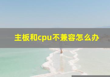 主板和cpu不兼容怎么办