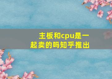 主板和cpu是一起卖的吗知乎推出