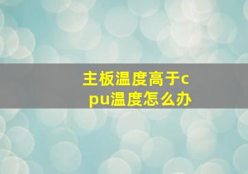 主板温度高于cpu温度怎么办