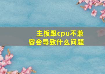 主板跟cpu不兼容会导致什么问题