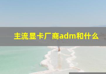 主流显卡厂商adm和什么