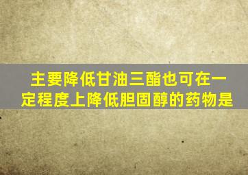 主要降低甘油三酯也可在一定程度上降低胆固醇的药物是