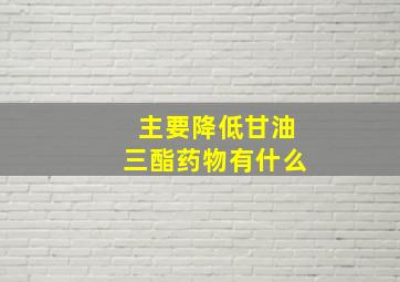 主要降低甘油三酯药物有什么