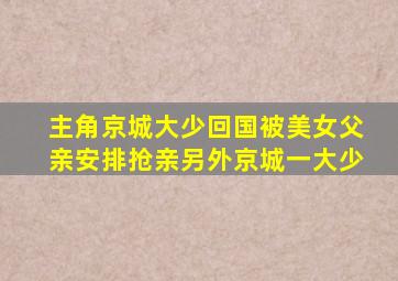 主角京城大少回国被美女父亲安排抢亲另外京城一大少