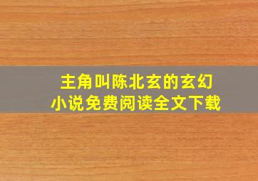 主角叫陈北玄的玄幻小说免费阅读全文下载