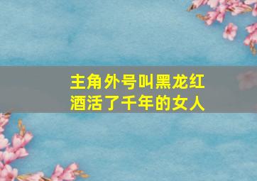 主角外号叫黑龙红酒活了千年的女人