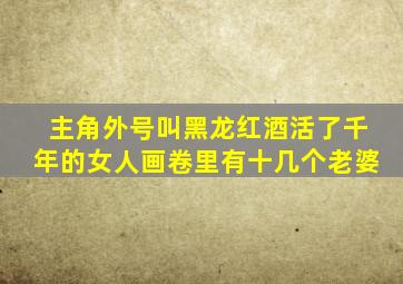 主角外号叫黑龙红酒活了千年的女人画卷里有十几个老婆