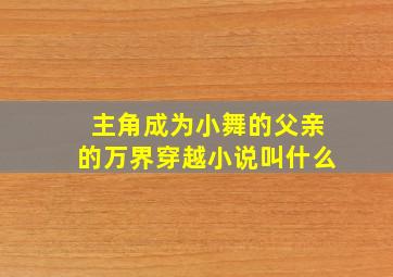 主角成为小舞的父亲的万界穿越小说叫什么