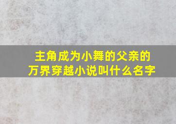 主角成为小舞的父亲的万界穿越小说叫什么名字