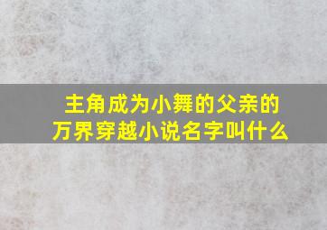 主角成为小舞的父亲的万界穿越小说名字叫什么