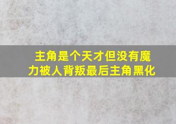 主角是个天才但没有魔力被人背叛最后主角黑化