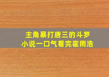 主角暴打唐三的斗罗小说一口气看完霍雨浩