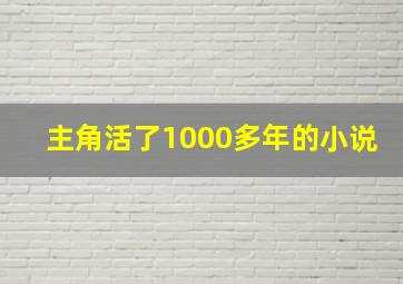 主角活了1000多年的小说