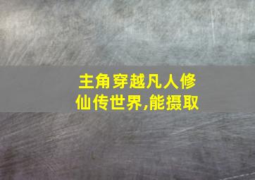 主角穿越凡人修仙传世界,能摄取