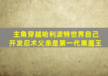 主角穿越哈利波特世界自己开发忍术父亲是第一代黑魔王