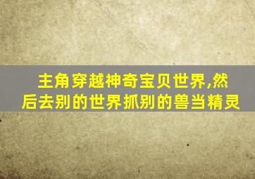 主角穿越神奇宝贝世界,然后去别的世界抓别的兽当精灵