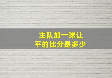 主队加一球让平的比分是多少