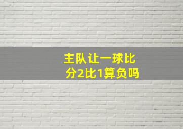 主队让一球比分2比1算负吗