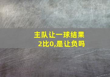 主队让一球结果2比0,是让负吗