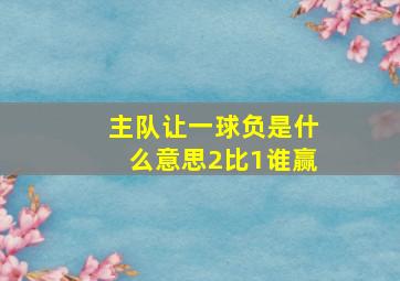 主队让一球负是什么意思2比1谁赢