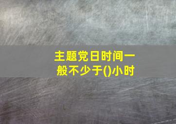 主题党日时间一般不少于()小时