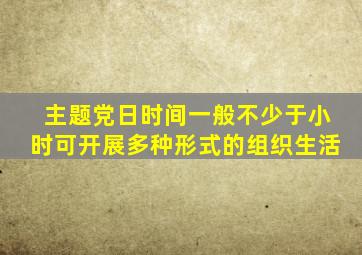 主题党日时间一般不少于小时可开展多种形式的组织生活