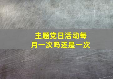 主题党日活动每月一次吗还是一次