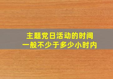 主题党日活动的时间一般不少于多少小时内