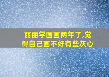 丽丽学画画两年了,觉得自己画不好有些灰心