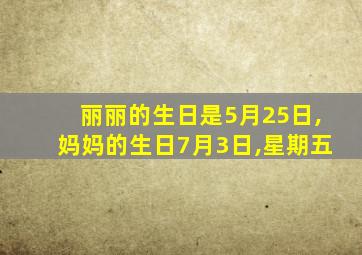 丽丽的生日是5月25日,妈妈的生日7月3日,星期五