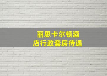 丽思卡尔顿酒店行政套房待遇