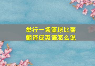 举行一场篮球比赛翻译成英语怎么说