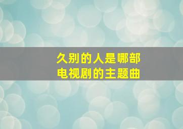 久别的人是哪部电视剧的主题曲