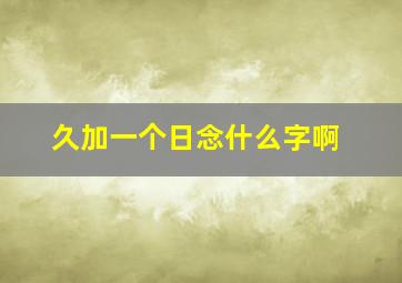 久加一个日念什么字啊