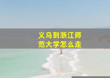 义乌到浙江师范大学怎么走