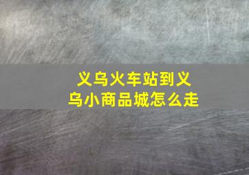 义乌火车站到义乌小商品城怎么走