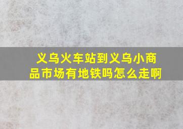 义乌火车站到义乌小商品市场有地铁吗怎么走啊