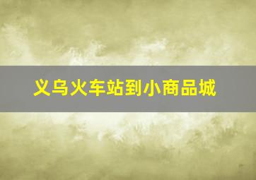 义乌火车站到小商品城