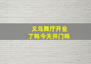 义乌舞厅开业了吗今天开门吗