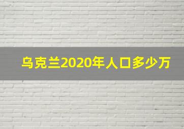 乌克兰2020年人口多少万