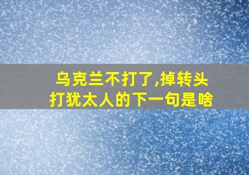 乌克兰不打了,掉转头打犹太人的下一句是啥