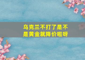 乌克兰不打了是不是黄金就降价啦呀