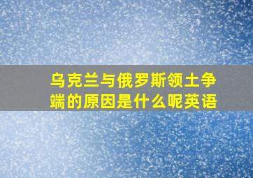 乌克兰与俄罗斯领土争端的原因是什么呢英语